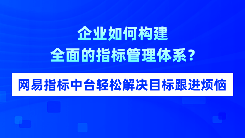 企业如何构建全面的指标管理体系？网易指标中台轻松解决目标跟进烦恼