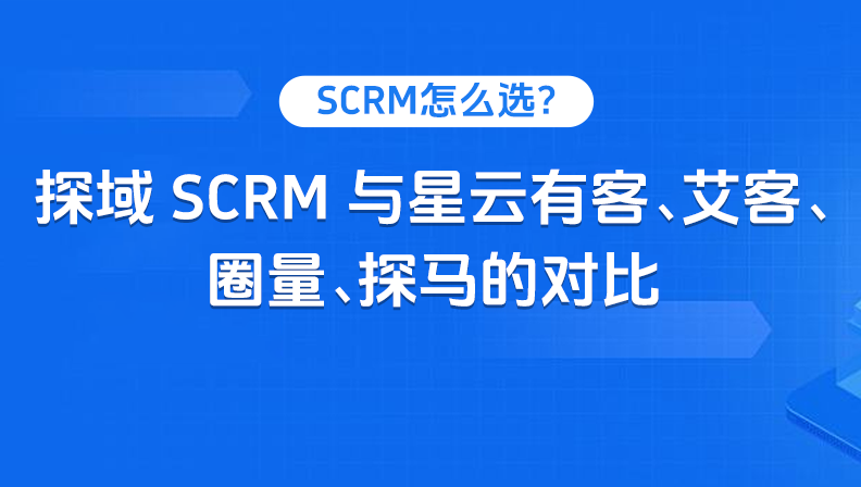 SCRM怎么选？探域SCRM与星云有客、艾客、圈量、探马的对比