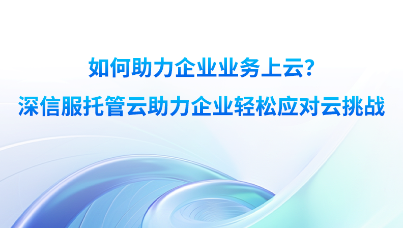 如何助力企业业务上云？深信服托管云助力企业轻松应对云挑战