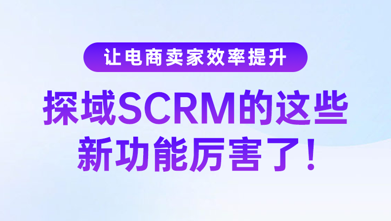 让电商卖家效率提升，探域SCRM的这些新功能厉害了！