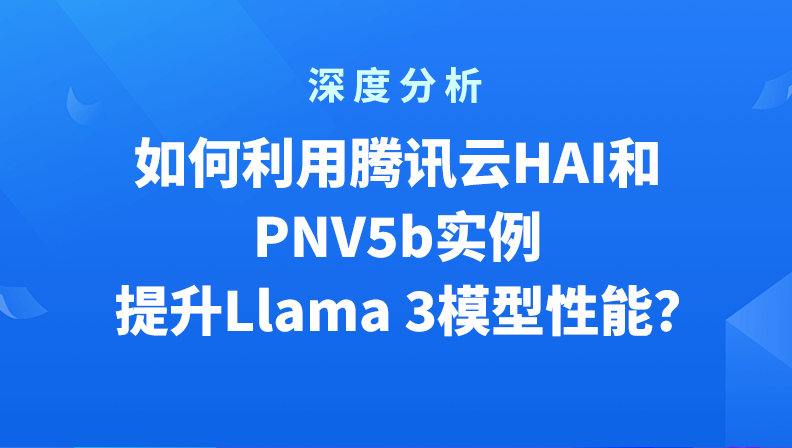 深度分析：如何利用腾讯云HAI和PNV5b实例提升Llama 3模型性能？