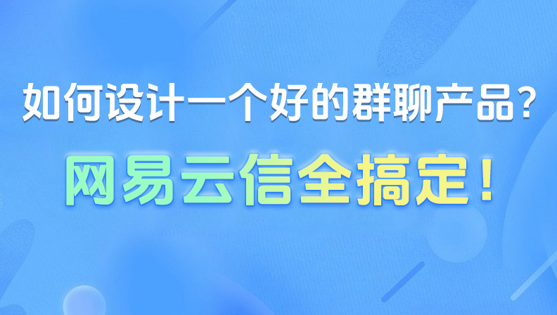 如何设计一个好的群聊产品？网易云信全搞定！