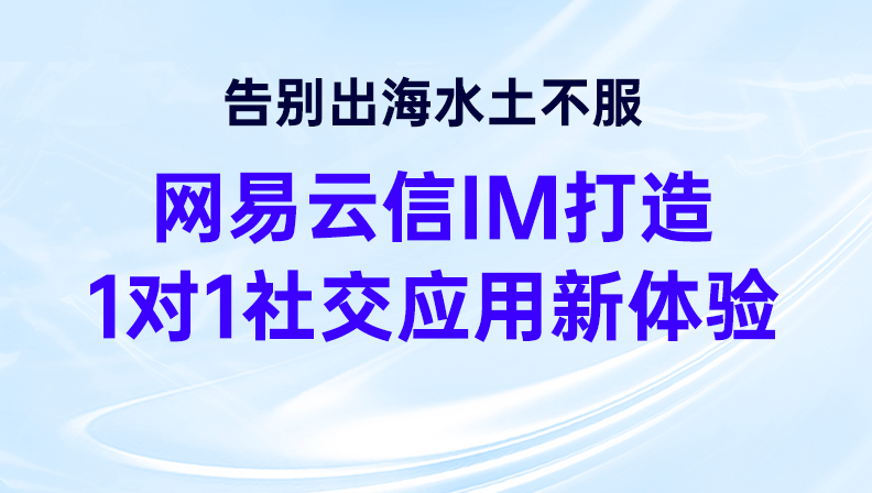 告别出海水土不服，网易云信IM打造1对1社交应用新体验