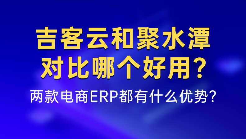 吉客云和聚水潭对比哪个好用？两款电商ERP都有什么优势？