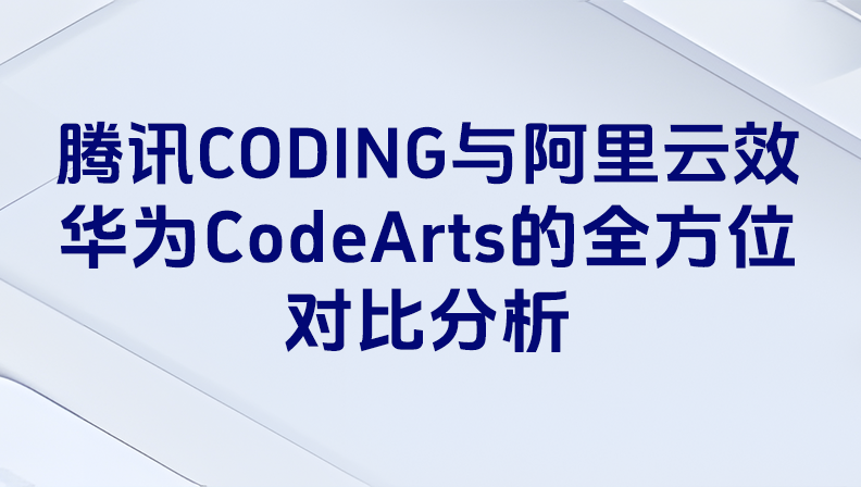 腾讯CODING与阿里云效、华为CodeArts的全方位对比分析