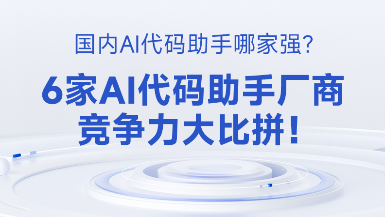 国内AI代码助手哪家强？6家AI代码助手厂商竞争力大比拼！