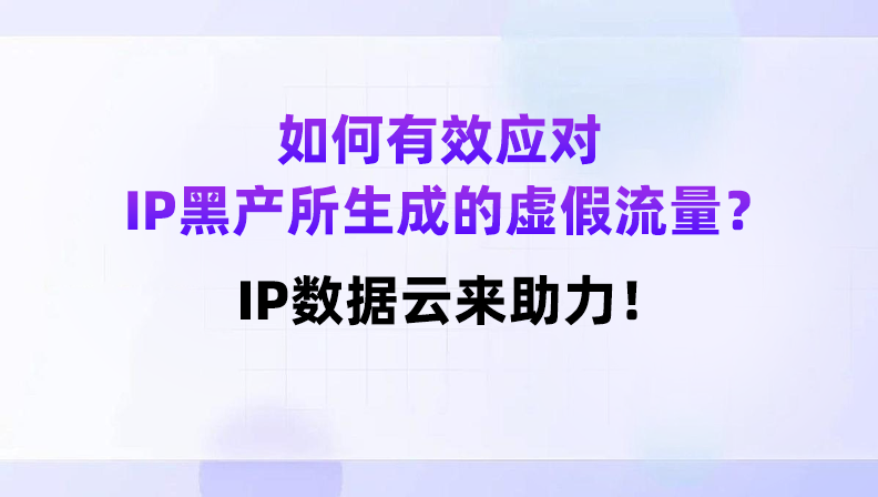 如何有效应对IP黑产所生成的虚假流量？IP数据云来助力！