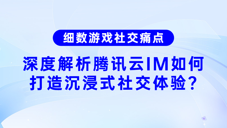 细数游戏社交痛点，深度解析腾讯云IM如何打造沉浸式社交体验？