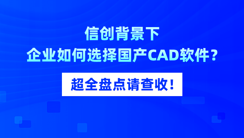 信创背景下，企业如何选择国产CAD软件？超全盘点请查收！