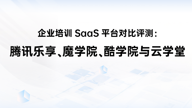 企业培训SaaS平台对比评测：腾讯乐享、魔学院、酷学院与云学堂