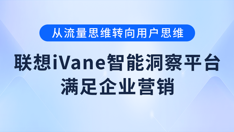 从流量思维转向用户思维，联想iVane智能洞察平台满足企业营销