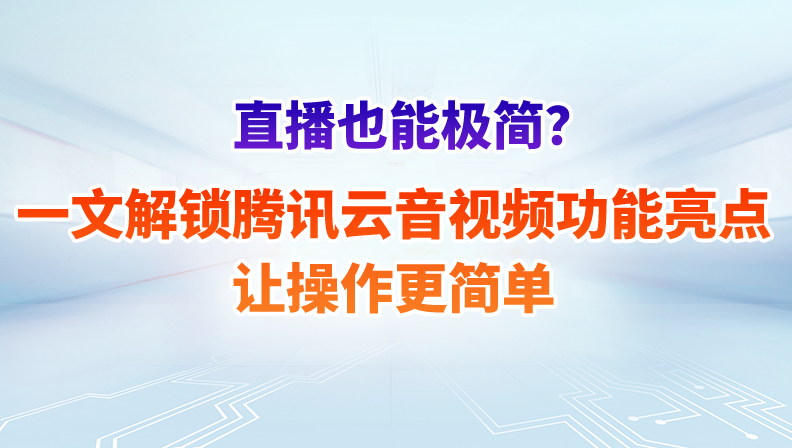 直播也能极简？一文解锁腾讯云音视频功能亮点，让操作更简单