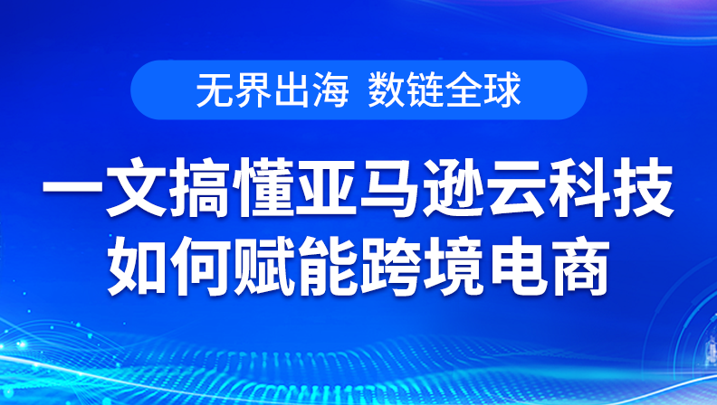 无界出海，数链全球|一文搞懂亚马逊云科技如何赋能跨境电商