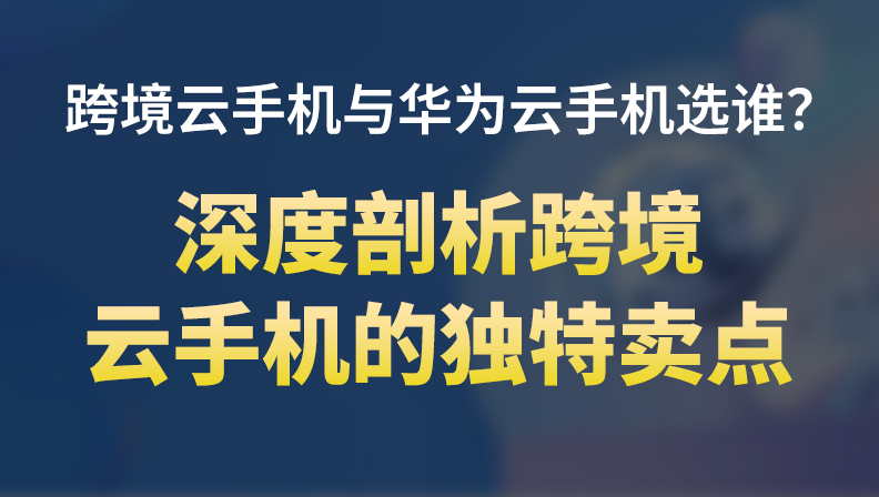 跨境云手机与华为云手机选谁？深度剖析跨境云手机的独特卖点