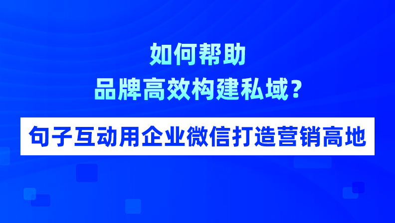 如何帮助品牌高效构建私域？句子互动用企业微信打造营销高地