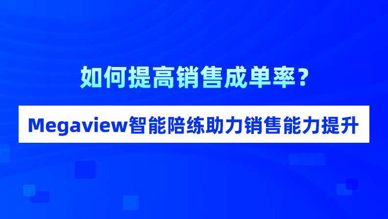 如何提高销售成单率？Megaview智能陪练助力销售能力提升