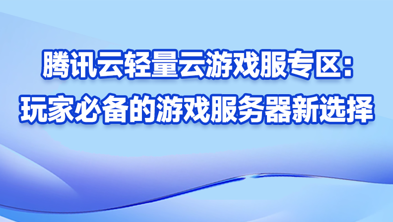 腾讯云轻量云游戏服专区：玩家必备的游戏服务器新选择