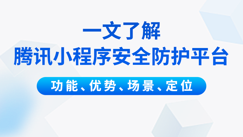 一文了解腾讯小程序安全防护平台，功能、优势、场景、定位