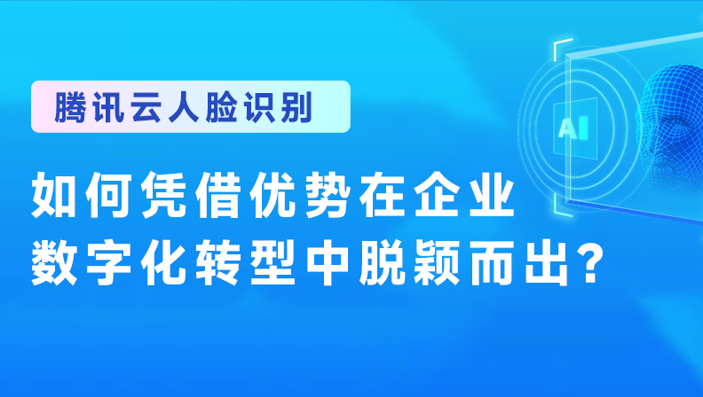 腾讯云人脸识别：如何凭借优势在企业数字化转型中脱颖而出？