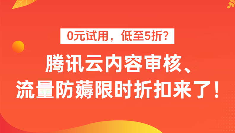 0元试用，低至5折？腾讯云内容审核、流量防薅限时折扣来了！