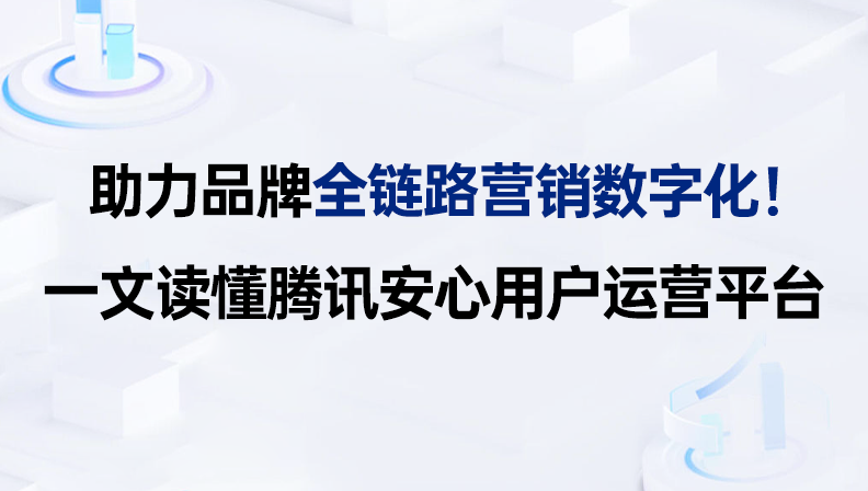 助力品牌全链路营销数字化！一文读懂腾讯安心用户运营平台