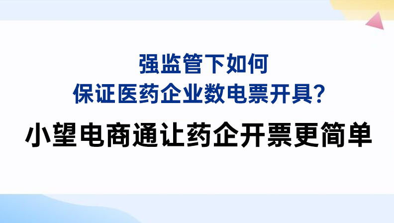 强监管下如何保证医药企业数电票开具？小望电商通让药企开票更简单