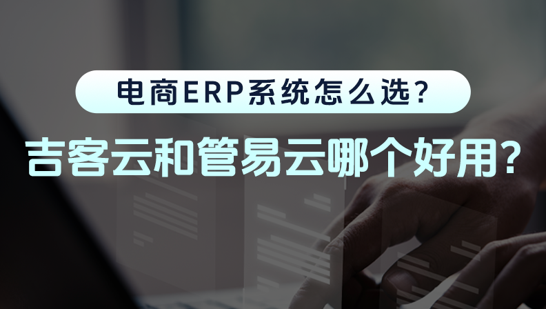 电商ERP系统怎么选？吉客云和管易云哪个好用？